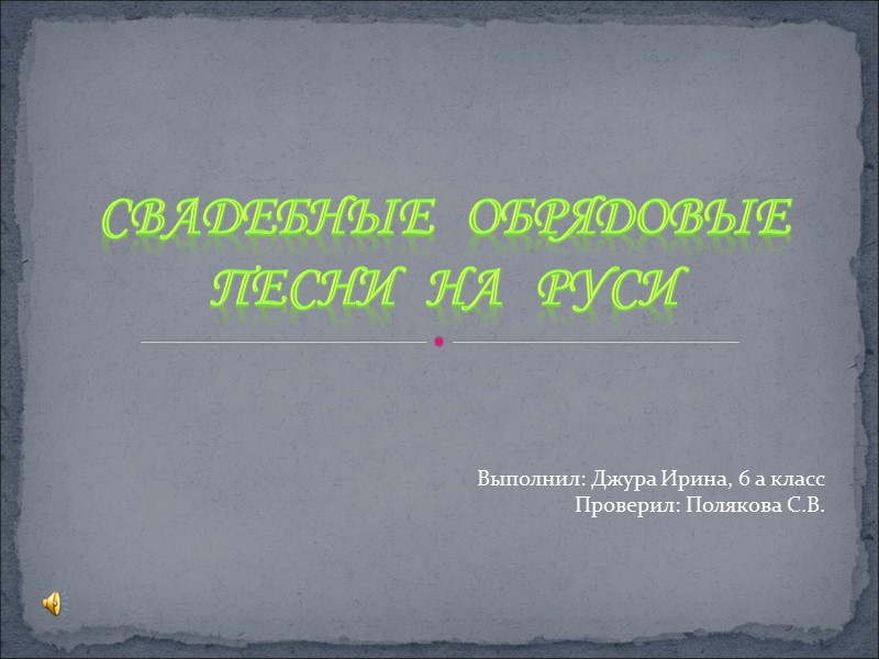 Свадебные   обрядовые песни   на   Руси Выполнил: Джура Ирина,